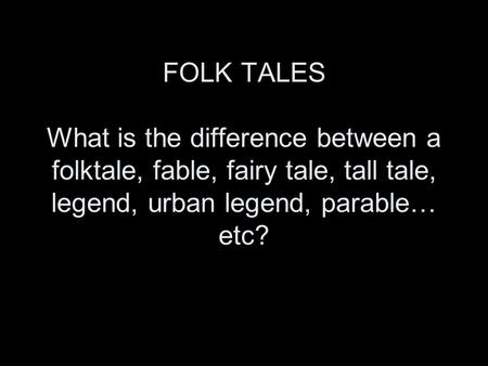 FOLK TALES What is the difference between a folktale, fable, fairy tale, tall tale, legend, urban legend, parable… etc?