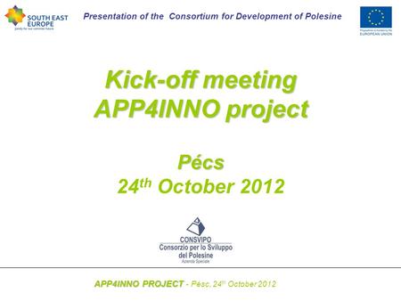 Presentation of the Consortium for Development of Polesine APP4INNO PROJECT APP4INNO PROJECT - Pésc, 24 th October 2012 Kick-off meeting APP4INNO project.