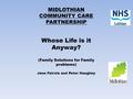 MIDLOTHIAN COMMUNITY CARE PARTNERSHIP Whose Life is it Anyway? (Family Solutions for Family problems) Jane Fairnie and Peter Haughey.