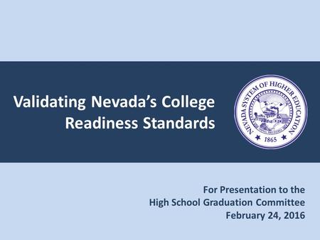 Validating Nevada’s College Readiness Standards For Presentation to the High School Graduation Committee February 24, 2016.