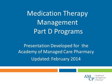 Medication Therapy Management Part D Programs Presentation Developed for the Academy of Managed Care Pharmacy Updated: February 2014.