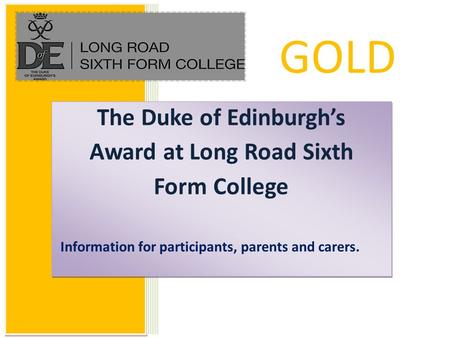 The Duke of Edinburgh’s Award at Long Road Sixth Form College Information for participants, parents and carers. The Duke of Edinburgh’s Award at Long Road.