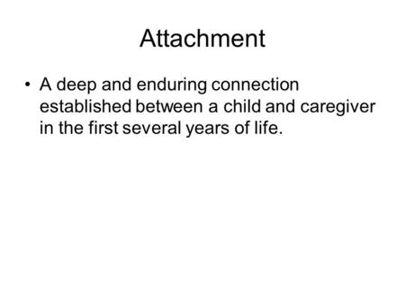 Attachment A deep and enduring connection established between a child and caregiver in the first several years of life.