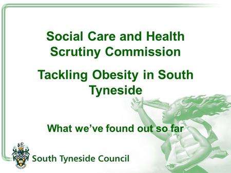 Social Care and Health Scrutiny Commission Tackling Obesity in South Tyneside What we’ve found out so far.