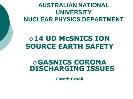 AUSTRALIAN NATIONAL UNIVERSITY NUCLEAR PHYSICS DEPARTMENT  14 UD McSNICS ION SOURCE EARTH SAFETY  GASNICS CORONA DISCHARGING ISSUES Gareth Crook.