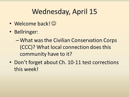 Wednesday, April 15 Welcome back! Bellringer: – What was the Civilian Conservation Corps (CCC)? What local connection does this community have to it? Don’t.