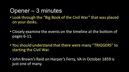 Opener – 3 minutes Look through the “Big Book of the Civil War” that was placed on your desks. Closely examine the events on the timeline at the bottom.