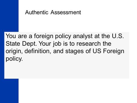 Authentic Assessment You are a foreign policy analyst at the U.S. State Dept. Your job is to research the origin, definition, and stages of US Foreign.