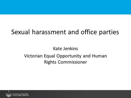 Sexual harassment and office parties Kate Jenkins Victorian Equal Opportunity and Human Rights Commissioner.