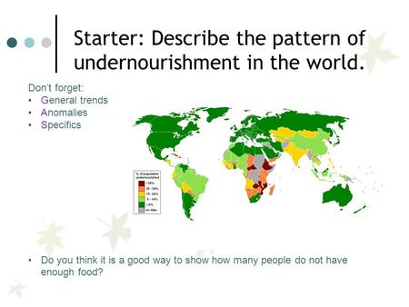 Don’t forget: General trends Anomalies Specifics Do you think it is a good way to show how many people do not have enough food? Starter: Describe the pattern.