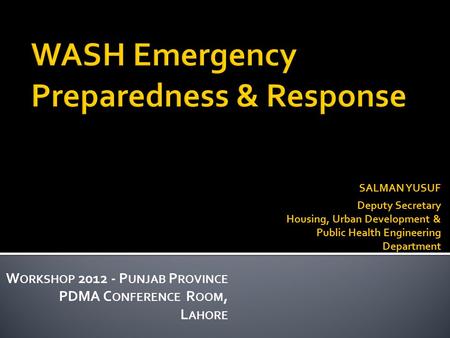 SALMAN YUSUF Deputy Secretary Housing, Urban Development & Public Health Engineering Department W ORKSHOP 2012 - P UNJAB P ROVINCE PDMA C ONFERENCE R OOM,