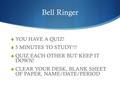 Bell Ringer  YOU HAVE A QUIZ!  5 MINUTES TO STUDY!!!  QUIZ EACH OTHER BUT KEEP IT DOWN!  CLEAR YOUR DESK, BLANK SHEET OF PAPER, NAME/DATE/PERIOD.