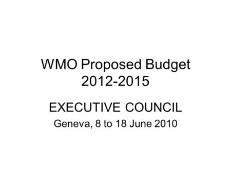 WMO Proposed Budget 2012-2015 EXECUTIVE COUNCIL Geneva, 8 to 18 June 2010.