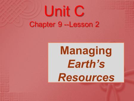 Unit C Chapter 9 --Lesson 2 Managing Earth’s Resources.