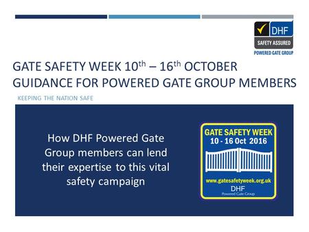 GATE SAFETY WEEK 10 th – 16 th OCTOBER GUIDANCE FOR POWERED GATE GROUP MEMBERS KEEPING THE NATION SAFE How DHF Powered Gate Group members can lend their.