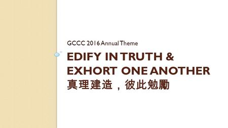 EDIFY IN TRUTH & EXHORT ONE ANOTHER 真理建造，彼此勉勵 GCCC 2016 Annual Theme.