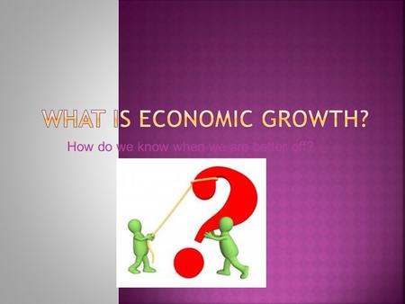 How do we know when we are better off?.  Satisfy our wants and needs  We do this through purchasing goods and services  Goods and services gives us.