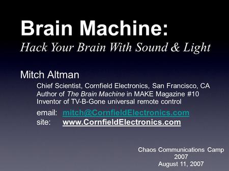 Mitch Altman Chief Scientist, Cornfield Electronics, San Francisco, CA Author of The Brain Machine in MAKE Magazine #10 Inventor of TV-B-Gone universal.