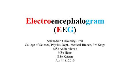 Electroencephalogram (EEG) Salahaddin University-Erbil College of Science, Physics Dept., Medical Branch, 3rd Stage MSc Abdulrahman MSc Hemn BSc Karzan.