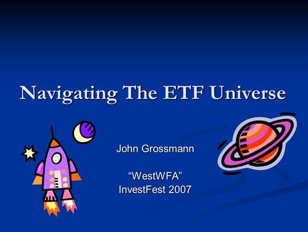 Navigating The ETF Universe John Grossmann “WestWFA” InvestFest 2007.