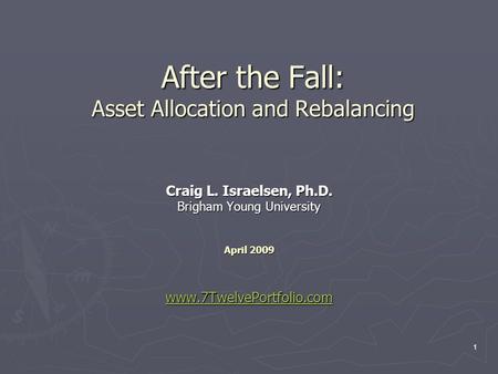 1 After the Fall: Asset Allocation and Rebalancing Craig L. Israelsen, Ph.D. Brigham Young University April 2009 www.7TwelvePortfolio.com.