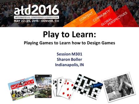 Play to Learn: Playing Games to Learn how to Design Games Session M301 Sharon Boller Indianapolis, IN.