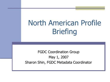 North American Profile Briefing FGDC Coordination Group May 1, 2007 Sharon Shin, FGDC Metadata Coordinator.