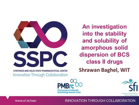 Www.ul.ie/sspc An investigation into the stability and solubility of amorphous solid dispersion of BCS class II drugs Shrawan Baghel, WIT.