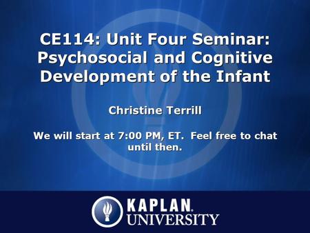 CE114: Unit Four Seminar: Psychosocial and Cognitive Development of the Infant Christine Terrill We will start at 7:00 PM, ET. Feel free to chat until.