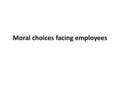 Moral choices facing employees. Obligations to the firm When you accept employment, you generally agree to perform certain tasks in exchange for financial.