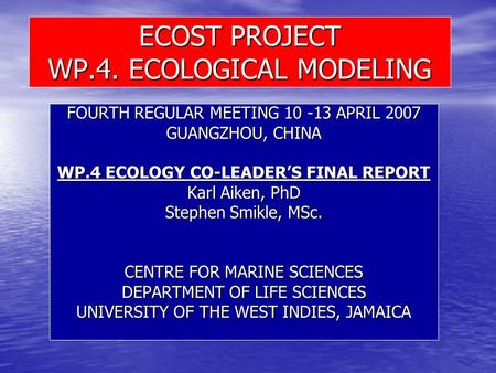 ECOST PROJECT WP.4. ECOLOGICAL MODELING FOURTH REGULAR MEETING 10 -13 APRIL 2007 GUANGZHOU, CHINA WP.4 ECOLOGY CO-LEADER’S FINAL REPORT Karl Aiken, PhD.