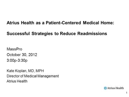 Atrius Health as a Patient-Centered Medical Home: Successful Strategies to Reduce Readmissions MassPro October 30, 2012 3:00p-3:30p Kate Koplan, MD, MPH.