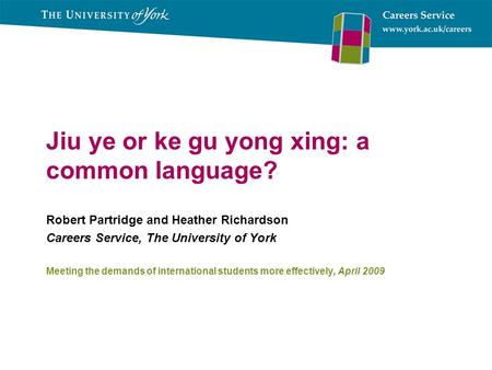 Jiu ye or ke gu yong xing: a common language? Robert Partridge and Heather Richardson Careers Service, The University of York Meeting the demands of international.