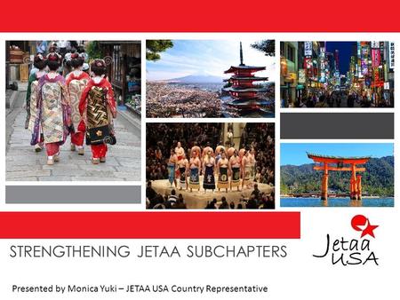 STRENGTHENING JETAA SUBCHAPTERS Presented by Monica Yuki – JETAA USA Country Representative.