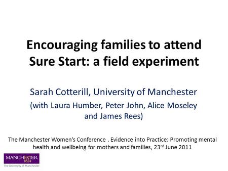 Encouraging families to attend Sure Start: a field experiment Sarah Cotterill, University of Manchester (with Laura Humber, Peter John, Alice Moseley and.