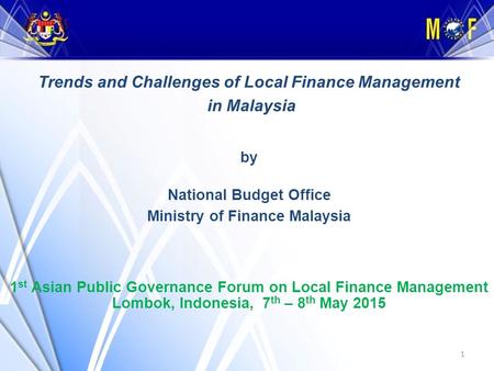 1 Trends and Challenges of Local Finance Management in Malaysia by National Budget Office Ministry of Finance Malaysia 1 st Asian Public Governance Forum.