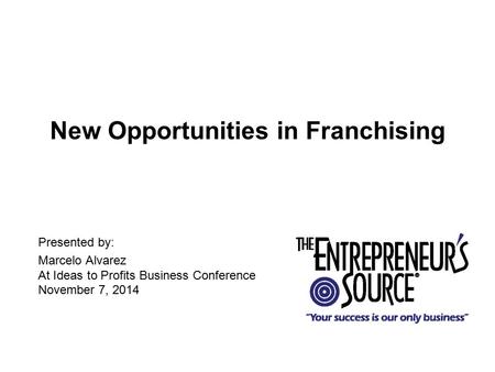 New Opportunities in Franchising Presented by: Marcelo Alvarez At Ideas to Profits Business Conference November 7, 2014.