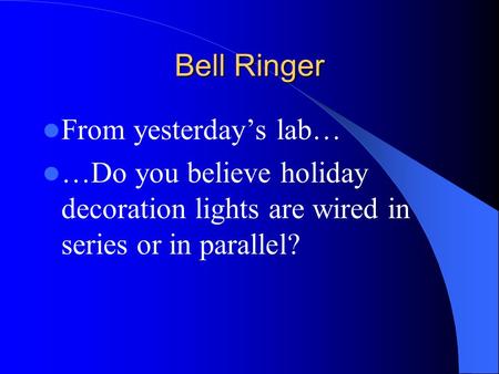 Bell Ringer From yesterday’s lab… …Do you believe holiday decoration lights are wired in series or in parallel?