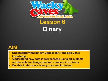 Lesson 6 Binary Understand what Binary Code means and apply this knowledge Understand how data is represented using bit systems and be able to change decimal.