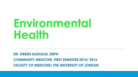 Environmental Health DR. SIREEN ALKHALDI, DRPH COMMUNITY MEDICINE, FIRST SEMESTER 2015/ 2016 FACULTY OF MEDICINE/ THE UNIVERSITY OF JORDAN.