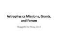 Astrophysics Missions, Grants, and Forum Nuggets for May 2014 Astrophysics Missions, Grants, and Forum Nuggets for May 2014.