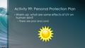 Activity 99: Personal Protection Plan Warm up: what are some effects of UV on human skin? There are pros and cons!