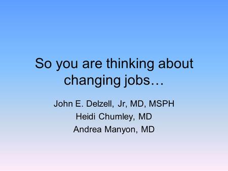 So you are thinking about changing jobs… John E. Delzell, Jr, MD, MSPH Heidi Chumley, MD Andrea Manyon, MD.