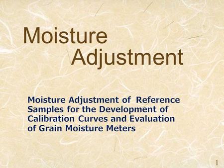 2016/6/11 1 Moisture Adjustment. 1. Objectives 2. Collection and Preconditioning of Grain Reference Samples 3. Arrangement of Moisture Content 4. Homogenization.