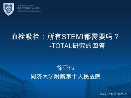 血栓吸栓：所有 STEMI 都需要吗？ -TOTAL 研究的回答 徐亚伟 同济大学附属第十人民医院.