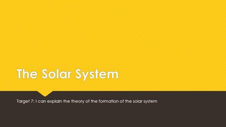 The Solar System Target 7: I can explain the theory of the formation of the solar system.