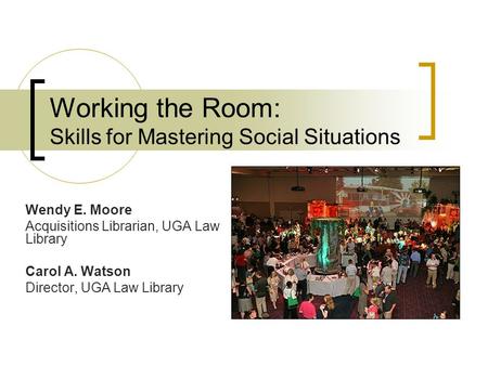 Working the Room: Skills for Mastering Social Situations Wendy E. Moore Acquisitions Librarian, UGA Law Library Carol A. Watson Director, UGA Law Library.