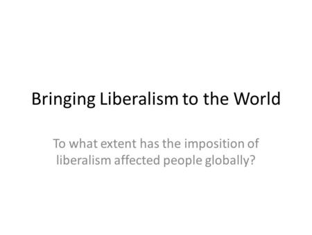 Bringing Liberalism to the World To what extent has the imposition of liberalism affected people globally?