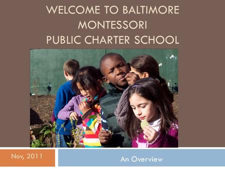 WELCOME TO BALTIMORE MONTESSORI PUBLIC CHARTER SCHOOL An Overview Nov, 2011.