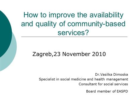 How to improve the availability and quality of community-based services? Zagreb,23 November 2010 Dr.Vasilka Dimoska Specialist in social medicine and health.